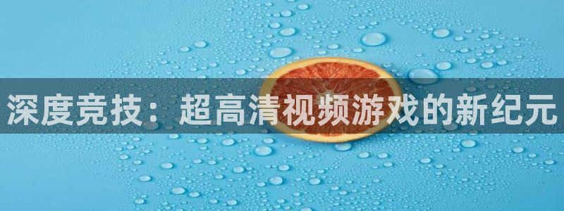 南宫电竞平台：深度竞技：超高清视频游戏的新纪元
