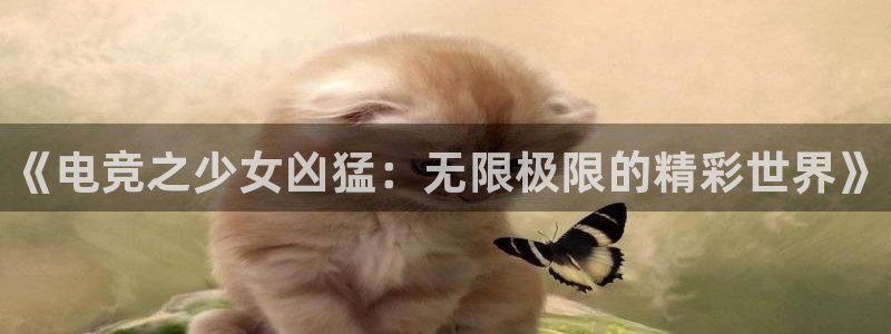 南宫电竞app：《电竞之少女凶猛：无限极限的精彩世界》