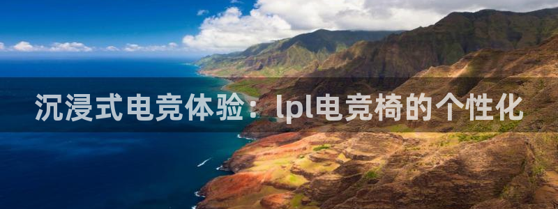 南宫电竞注册：沉浸式电竞体验：lpl电竞椅的个性化