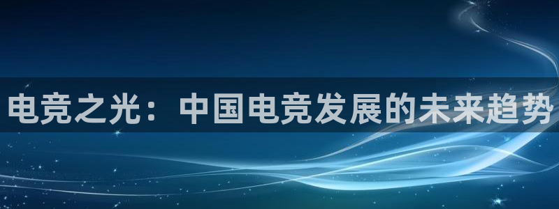 南宫电竞app：电竞之光：中国电竞发展的未来趋势