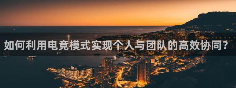 南宫电竞注册：如何利用电竞模式实现个人与团队的高效协同？