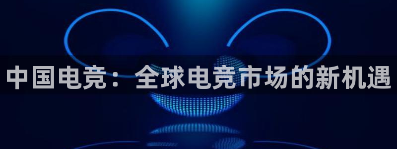 南宫电竞：中国电竞：全球电竞市场的新机遇