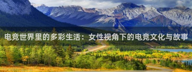 南宫电竞：电竞世界里的多彩生活：女性视角下的电竞文化与故事