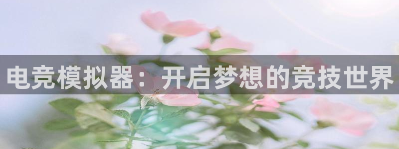 南宫电竞贴吧：电竞模拟器：开启梦想的竞技世界