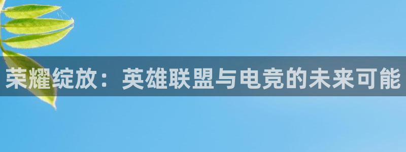 南宫电竞注册：荣耀绽放：英雄联盟与电竞的未来可能