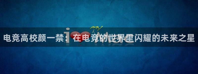 南宫电竞：电竞高校颜一禁：在电竞的世界里闪耀的未来之星