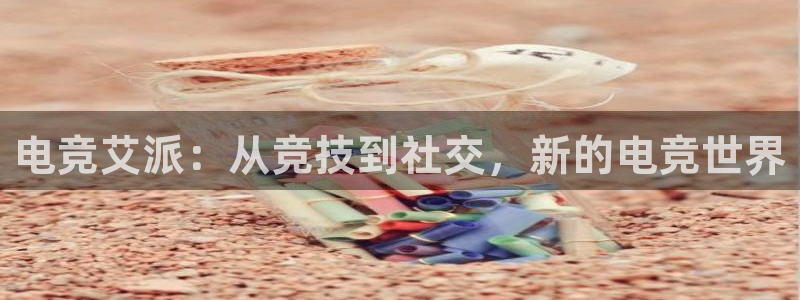 南宫电竞贴吧：电竞艾派：从竞技到社交，新的电竞世界