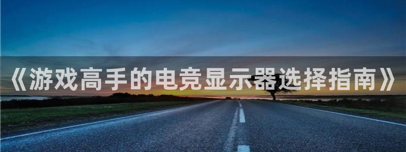 南宫电竞官网：《游戏高手的电竞显示器选择指南》