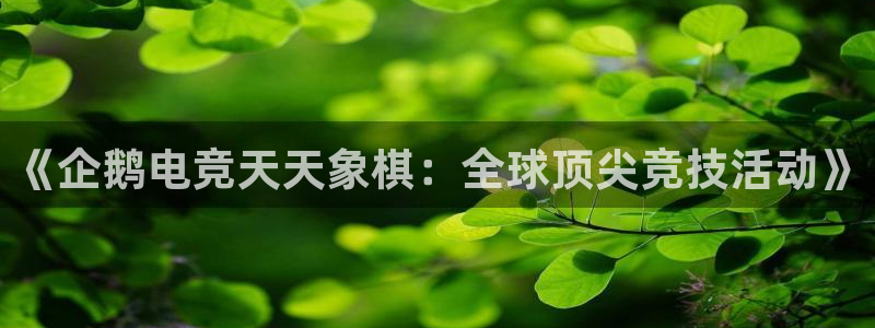南宫电竞贴吧：《企鹅电竞天天象棋：全球顶尖竞技活动》