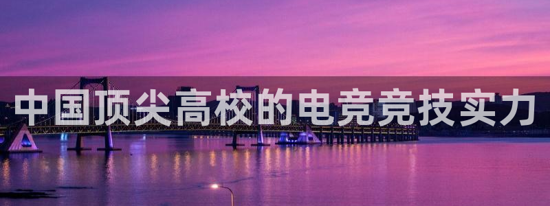 南宫电竞平台：中国顶尖高校的电竞竞技实力