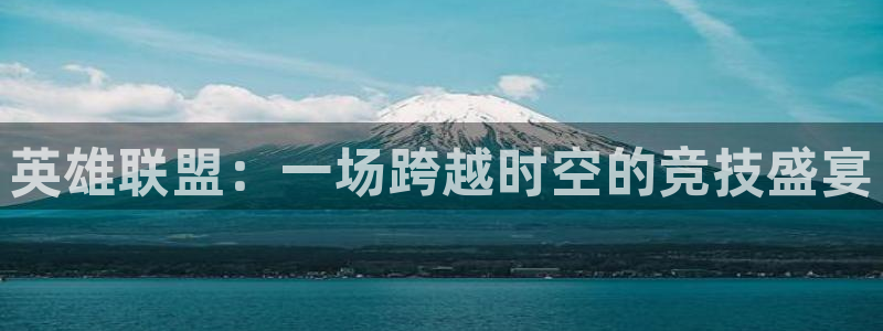 南宫电竞官网：英雄联盟：一场跨越时空的竞技盛宴
