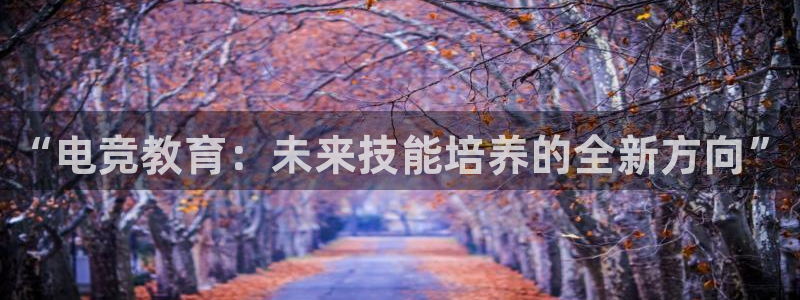 南宫电竞app：“电竞教育：未来技能培养的全新方向”