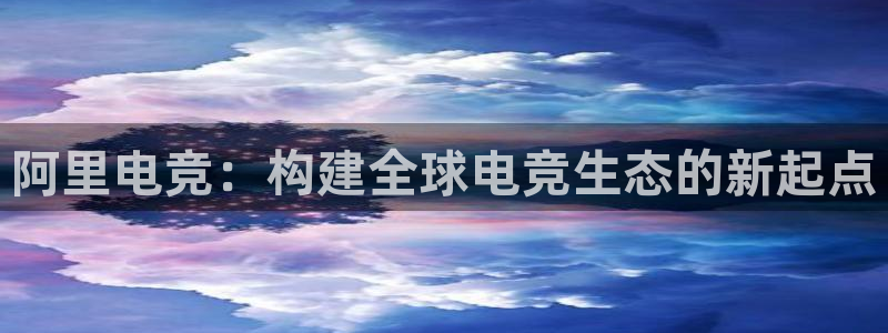 南宫电竞登陆：阿里电竞：构建全球电竞生态的新起点