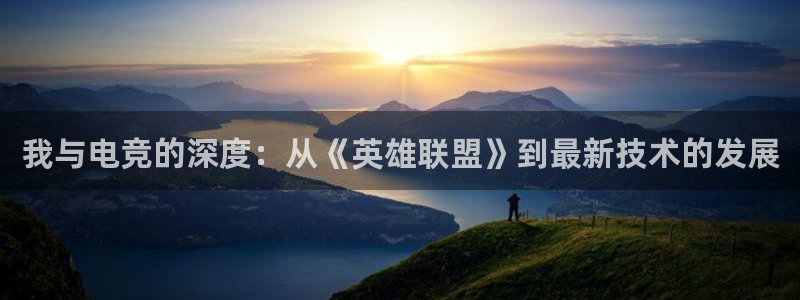 南宫电竞注册：我与电竞的深度：从《英雄联盟》到最新技术的发展