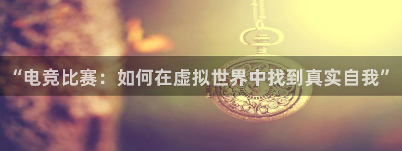 南宫电竞登陆：“电竞比赛：如何在虚拟世界中找到真实自我”