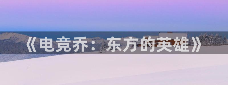 南宫电竞贴吧：《电竞乔：东方的英雄》