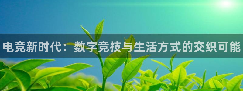 南宫电竞注册：电竞新时代：数字竞技与生活方式的交织可能