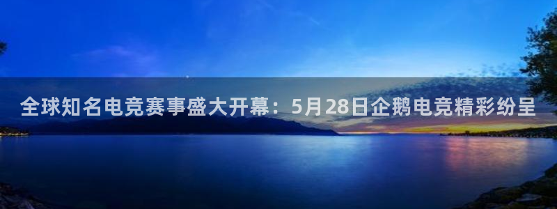 南宫电竞app：全球知名电竞赛事盛大开幕：5月28日企鹅电竞精彩纷呈